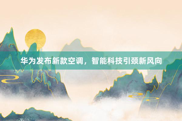 华为发布新款空调，智能科技引颈新风向