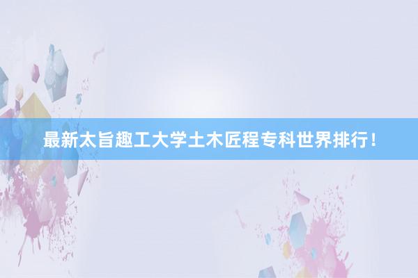 最新太旨趣工大学土木匠程专科世界排行！