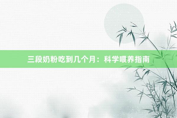 三段奶粉吃到几个月：科学喂养指南