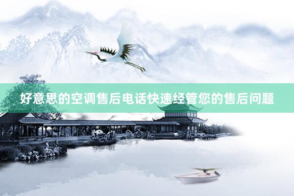 好意思的空调售后电话快速经管您的售后问题